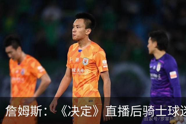 詹姆斯：《决定》直播后骑士球迷们烧毁我的球衣 这太荒谬了