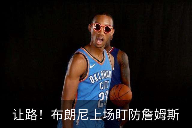 让路！布朗尼上场盯防詹姆斯
