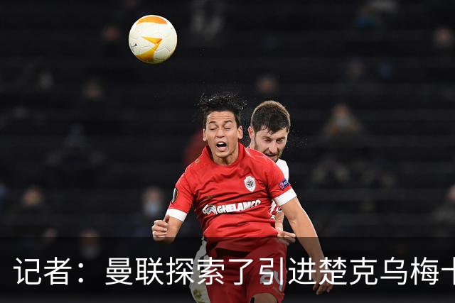 记者：曼联探索了引进楚克乌梅卡的可能