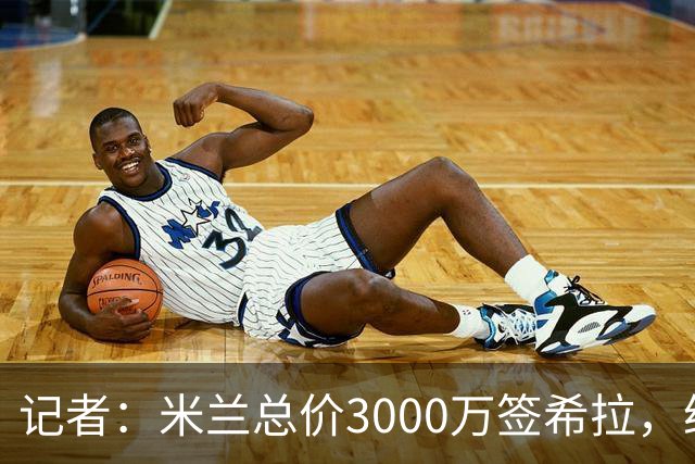 记者：米兰总价3000万签希拉，给球员450万起薪，经纪人佣金500万
