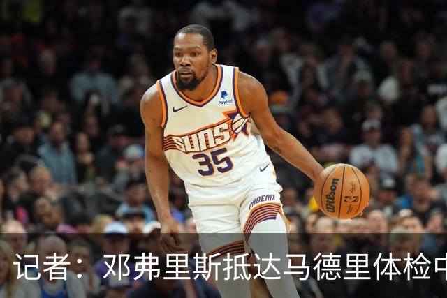 记者：邓弗里斯抵达马德里体检中心，准备接受皇马的体检