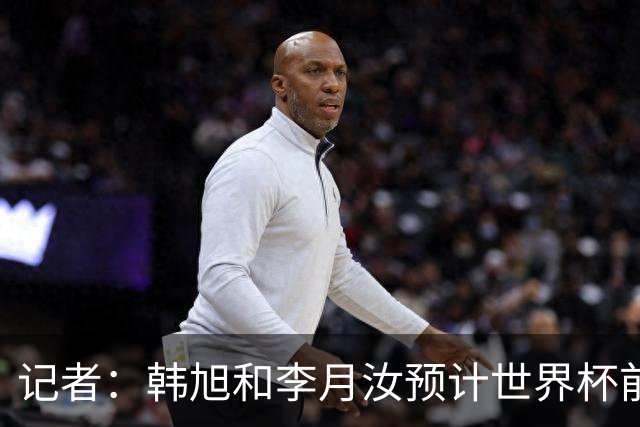 记者：韩旭和李月汝预计世界杯前压哨回归中国女篮