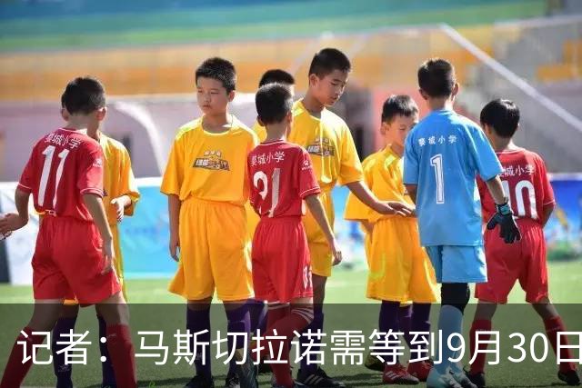 记者：马斯切拉诺需等到9月30日才能接手新球队