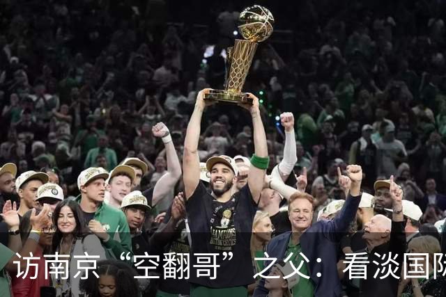 访南京“空翻哥”之父：看淡国际赛场走红流量 助力回归理性成长