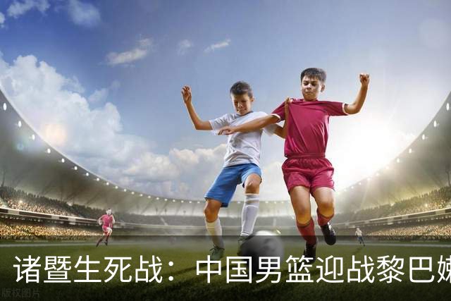 诸暨生死战：中国男篮迎战黎巴嫩，杨瀚森或首发