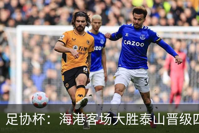 足协杯：海港客场大胜泰山晋级四强