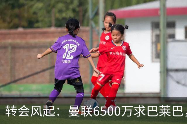 转会风起：曼联6500万求巴莱巴，阿森纳国米同步补强