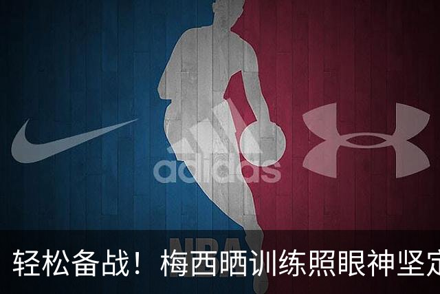 轻松备战！梅西晒训练照眼神坚定，在训练中笑容满面