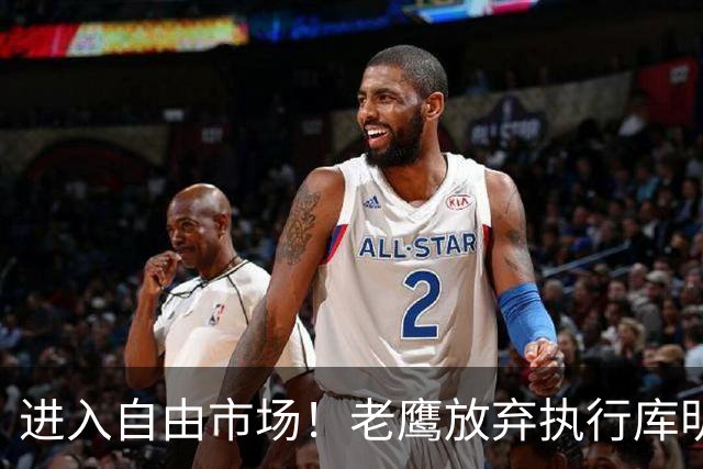 进入自由市场！老鹰放弃执行库明加2430万美元球队选项