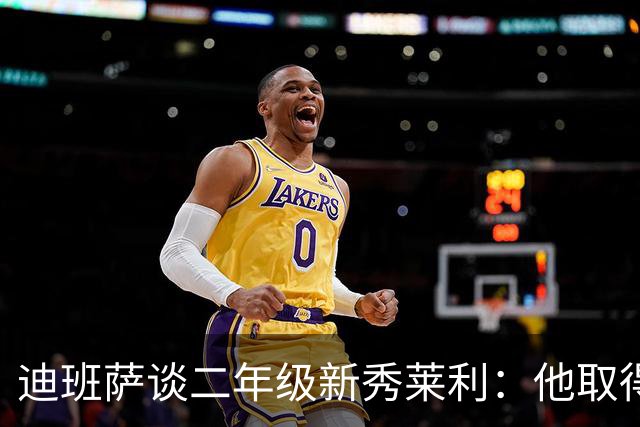 迪班萨谈二年级新秀莱利：他取得了巨大飞跃 能在最后终结比赛