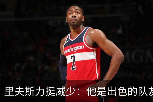 里夫斯力挺威少：他是出色的队友与人