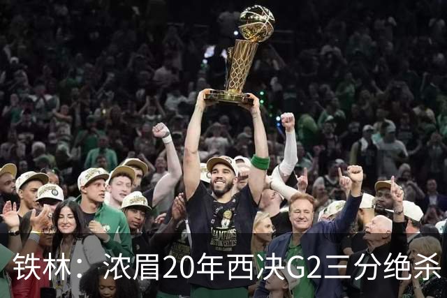 铁林：浓眉20年西决G2三分绝杀 是我们那年能夺冠的关键原因