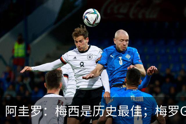 阿圭罗：梅西是历史最佳；梅罗GOAT之争的话题早已有定论