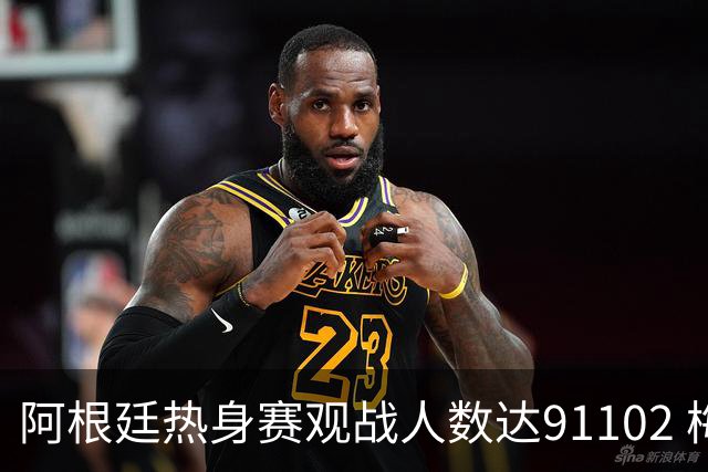 阿根廷热身赛观战人数达91102 梅西小蜘蛛全程作壁上观