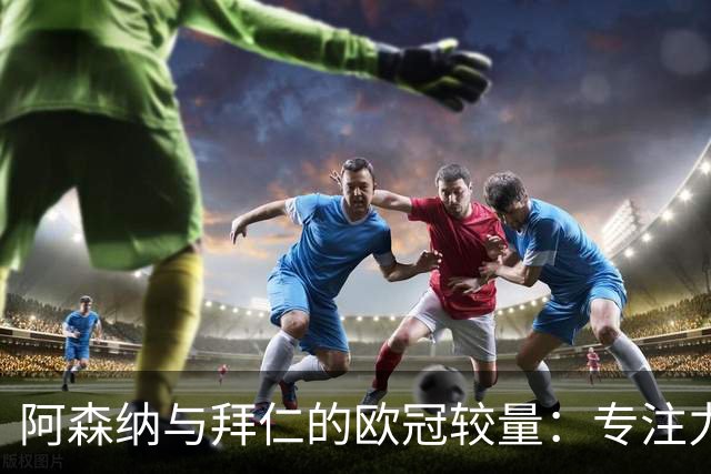 阿森纳与拜仁的欧冠较量：专注力成胜负关键