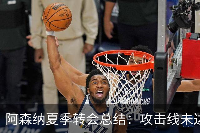 阿森纳夏季转会总结：攻击线未达预期，阵容深度有所增强