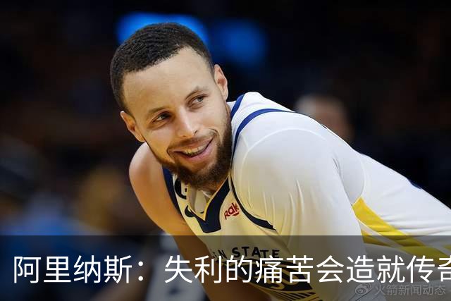 阿里纳斯：失利的痛苦会造就传奇 文班等人经过沉淀将化身为恶魔