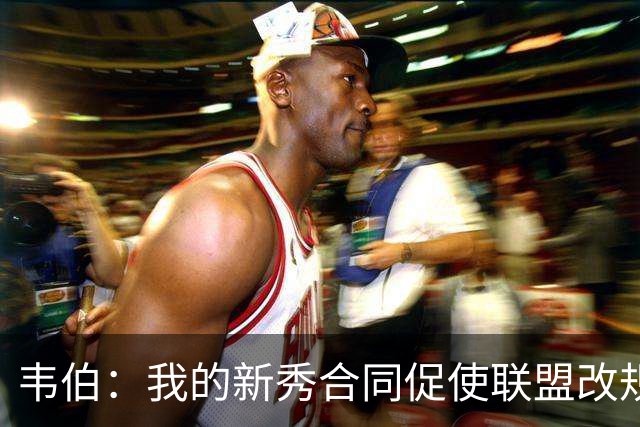韦伯：我的新秀合同促使联盟改规