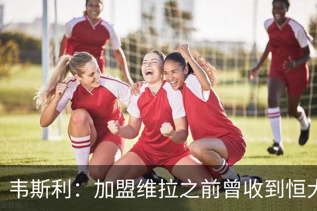韦斯利：加盟维拉之前曾收到恒大邀约 希望为深圳赢得冠军