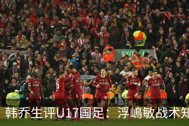 韩乔生评U17国足：浮嶋敏战术知错能改，徐正鹏有实力坐稳首发