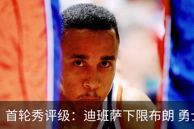 首轮秀评级：迪班萨下限布朗 勇士选中小OG 湖人补强侧翼攻防
