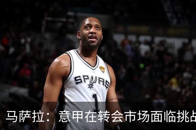 马萨拉：意甲在转会市场面临挑战与机遇