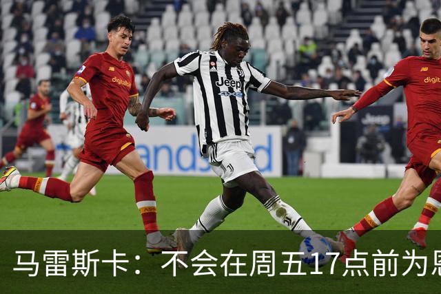 马雷斯卡：不会在周五17点前为恩佐成交1.2亿
