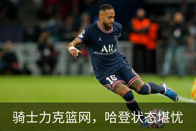 骑士力克篮网，哈登状态堪忧