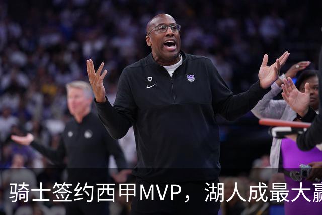 骑士签约西甲MVP，湖人成最大赢家，压价获得顶级锋线