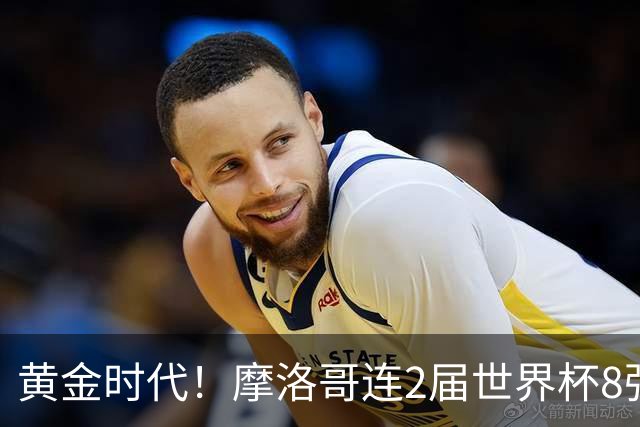 黄金时代！摩洛哥连2届世界杯8强 各级国字号花繁叶茂