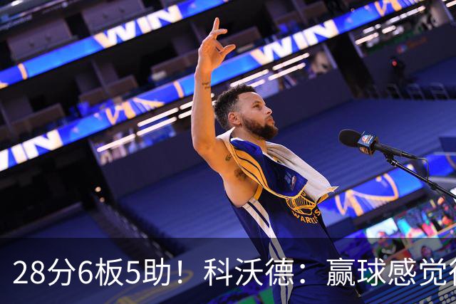 28分6板5助！科沃德：赢球感觉很棒 我还可以做得更好