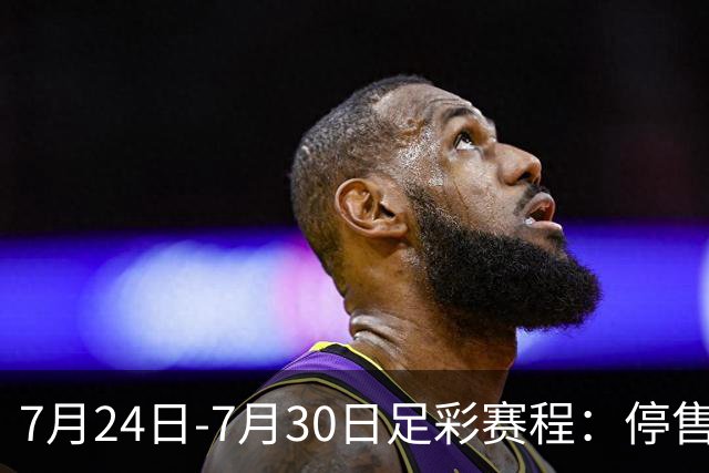 7月24日-7月30日足彩赛程：停售3期 巴甲美职在列