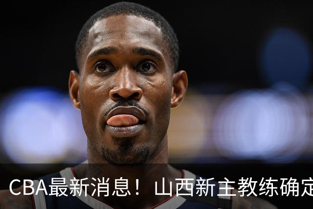 CBA最新消息！山西新主教练确定，胡明轩膝盖伤病未愈，刘晓宇重返北控担任助教