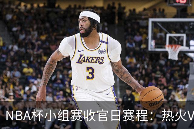 NBA杯小组赛收官日赛程：热火VS尼克斯 湖人VS马刺