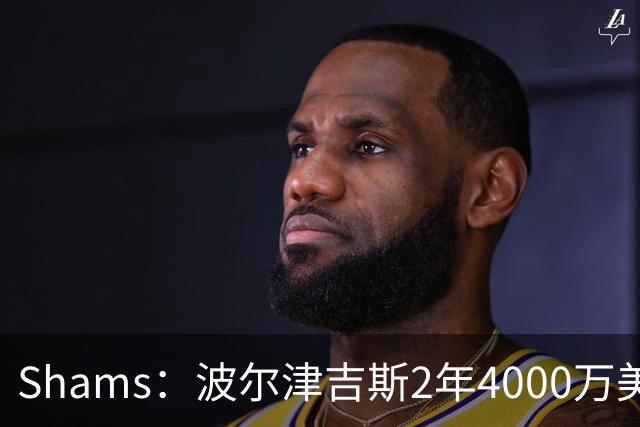 Shams：波尔津吉斯2年4000万美元提前续约勇士！