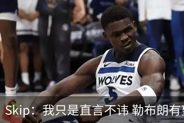Skip：我只是直言不讳 勒布朗有望再进总决赛