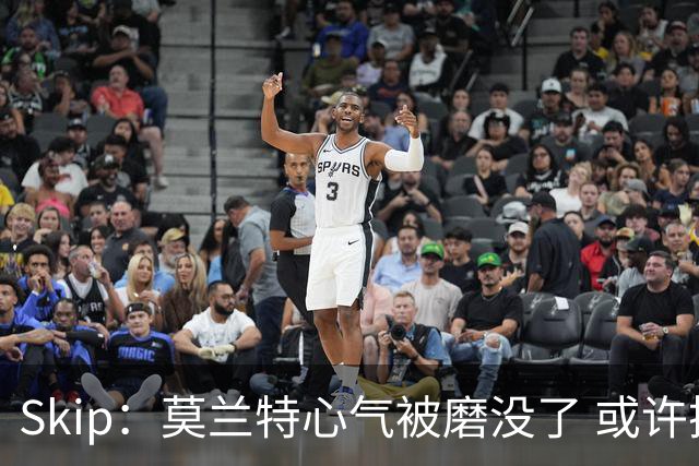 Skip：莫兰特心气被磨没了 或许换个环境重新开始能救他