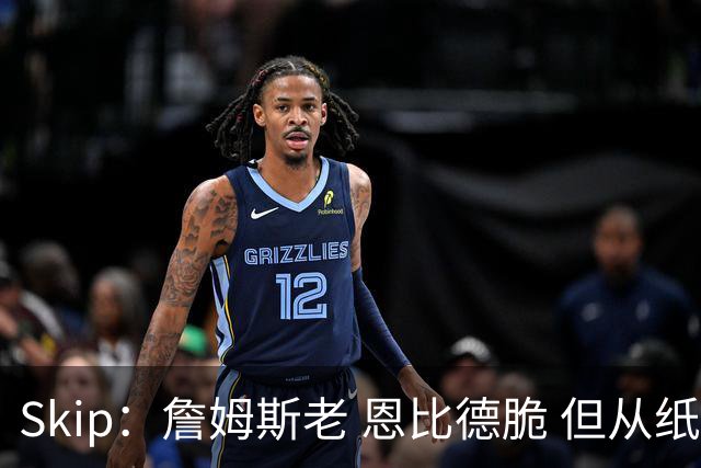 Skip：詹姆斯老 恩比德脆 但从纸面阵容来看 76人是第三夺冠热门