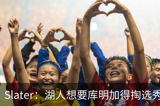 Slater：湖人想要库明加得掏选秀权 后者可能以较低薪资回归老鹰