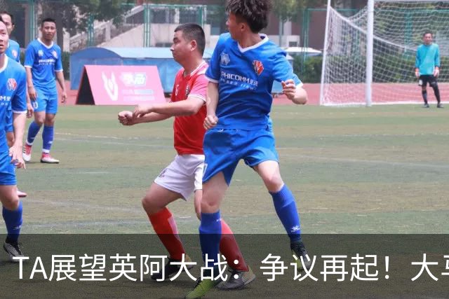 TA展望英阿大战：争议再起！大马丁接过球王衣钵成为全英公敌？