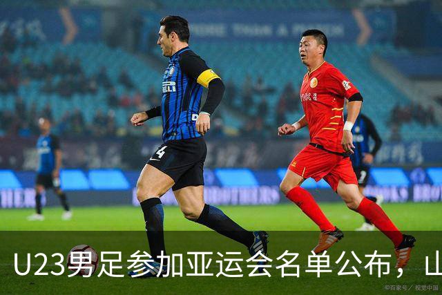 U23男足参加亚运会名单公布，山东泰山队四人入选